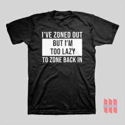 I’ve Zoned Out But I’m Too Lazy To Zone Back In T-shirt