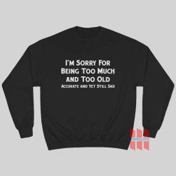 I'm Sorry For Being Too Much and Too Old Accurate and Yet Still Sad Sweatshirt