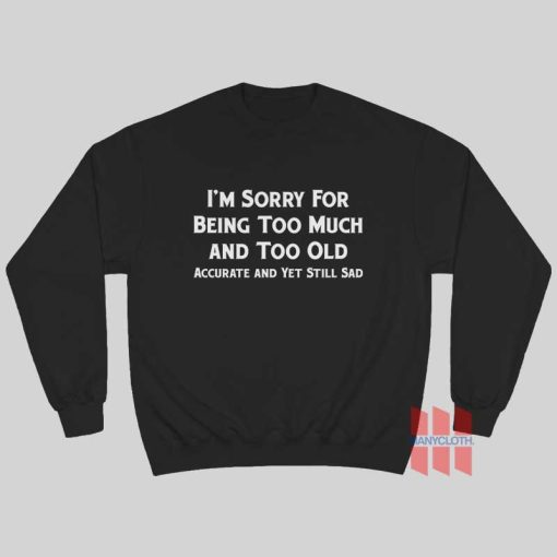 I’m Sorry For Being Too Much and Too Old Accurate and Yet Still Sad Sweatshirt