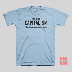 This Is Not Capitalism The Consumer Is Never Right T-shirt