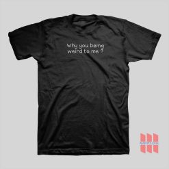 Why You Being Weird To Me T-Shirt