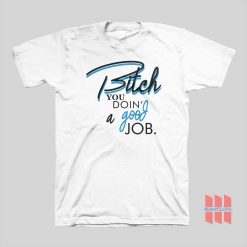 Bitch You Doin’ A Good Job T-shirt
