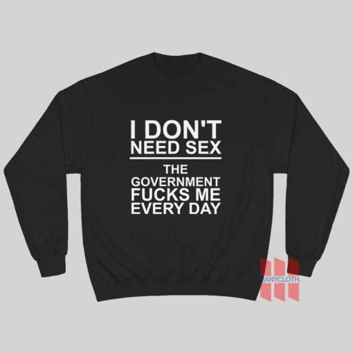 I Don’t Need Sex The Government Fucks Me Every Day Sweatshirt