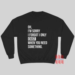 I'm Sorry I Forgot I Only Exist When You Need Something Sweatshirt