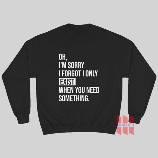 I’m Sorry I Forgot I Only Exist When You Need Something Sweatshirt