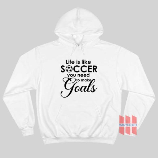 Life Is Like Soccer You Need To Make Goals Hoodie