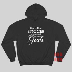 Life Is Like Soccer You Need To Make Goals Hoodie