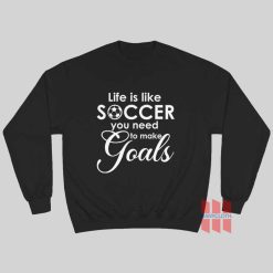 Life Is Like Soccer You Need To Make Goals Sweatshirt