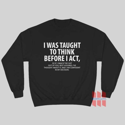 I Was Taught To Think Before I Act So If I Smack The Shit Out Of You Rest Assured Sweatshirt