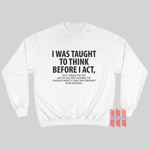 I Was Taught To Think Before I Act So If I Smack The Shit Out Of You Rest Assured Sweatshirt