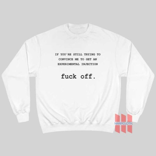 If You’re Still Trying To Convince Me To Get An Experimental Injection Fuck Off Sweatshirt