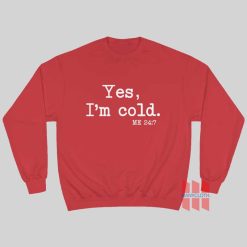 Yes I'm Cold Me 24 7 Sweatshirt