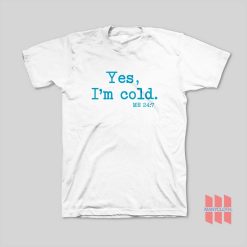 Yes I’m Cold Me 24 7 T-Shirt