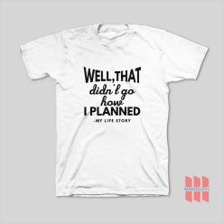 Well That Didn't Go How I Planned My Life Story T-Shirt